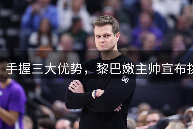 手握三大优势，黎巴嫩主帅宣布挑战！中国男篮前路艰难，郭士强不可软弱